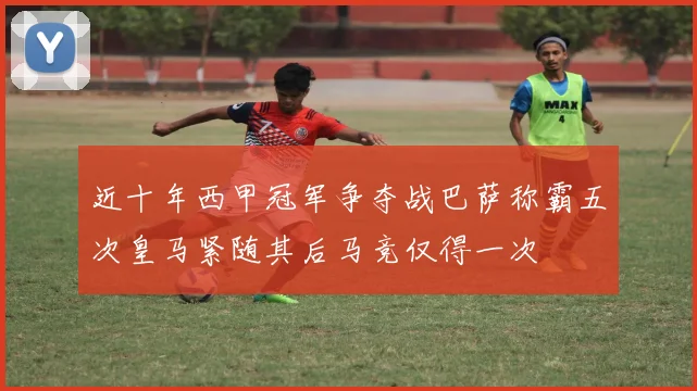 近十年西甲冠军争夺战巴萨称霸五次皇马紧随其后马竞仅得一次