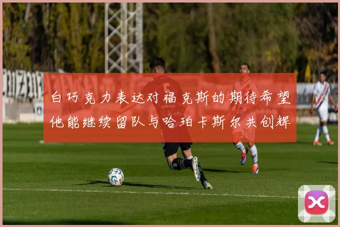 白巧克力表达对福克斯的期待希望他能继续留队与哈珀卡斯尔共创辉煌