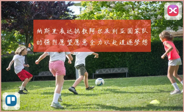 纳斯里表达执教阿尔及利亚国家队的强烈愿望愿意全力以赴追逐梦想
