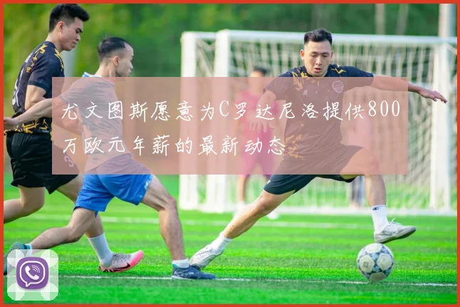 尤文图斯愿意为C罗达尼洛提供800万欧元年薪的最新动态