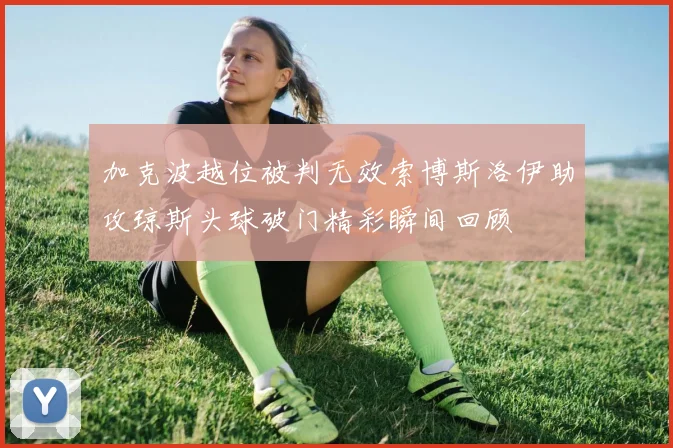 加克波越位被判无效索博斯洛伊助攻琼斯头球破门精彩瞬间回顾