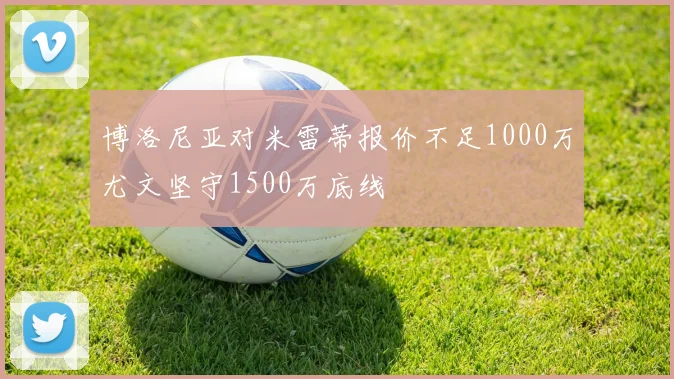 博洛尼亚对米雷蒂报价不足1000万尤文坚守1500万底线