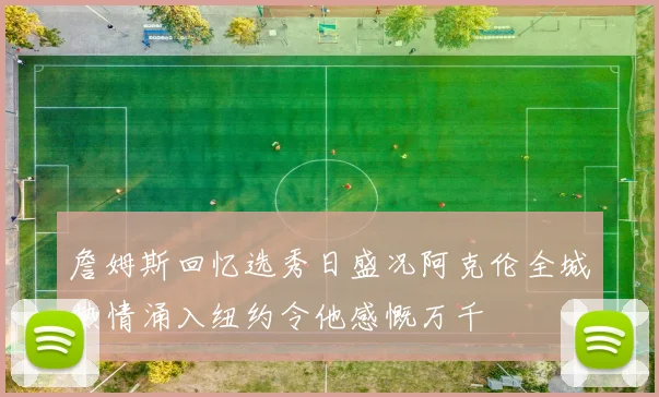 詹姆斯回忆选秀日盛况阿克伦全城热情涌入纽约令他感慨万千