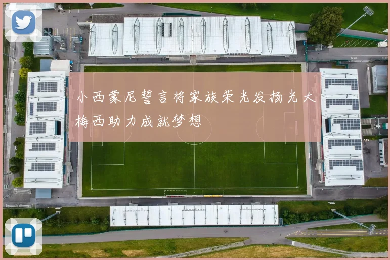 小西蒙尼誓言将家族荣光发扬光大梅西助力成就梦想