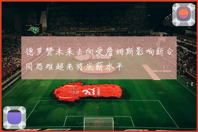 德罗赞未来去向受詹姆斯影响新合同恐难超老将底薪水平