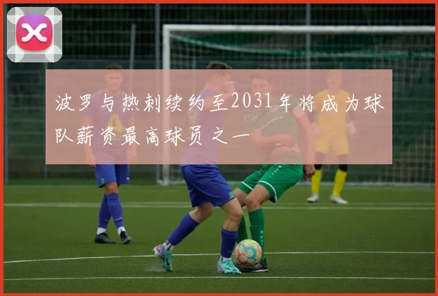 波罗与热刺续约至2031年将成为球队薪资最高球员之一