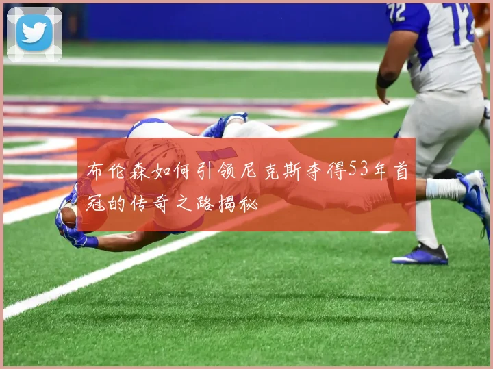 布伦森如何引领尼克斯夺得53年首冠的传奇之路揭秘
