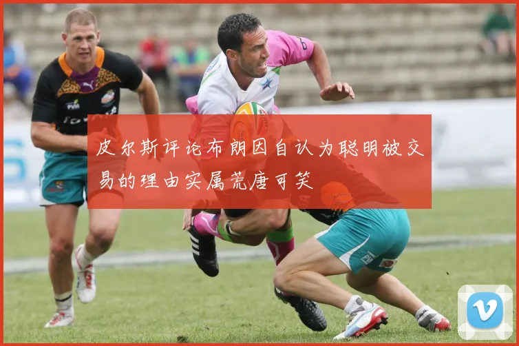 皮尔斯评论布朗因自认为聪明被交易的理由实属荒唐可笑