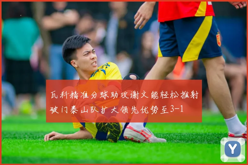 瓦科精准分球助攻谢文能轻松推射破门泰山队扩大领先优势至3-1