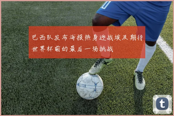巴西队发布海报热身迎战埃及期待世界杯前的最后一场挑战