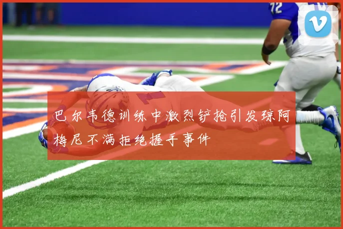 巴尔韦德训练中激烈铲抢引发琼阿梅尼不满拒绝握手事件