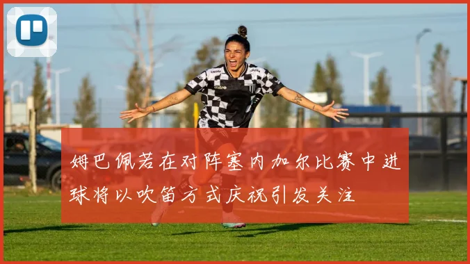 姆巴佩若在对阵塞内加尔比赛中进球将以吹笛方式庆祝引发关注