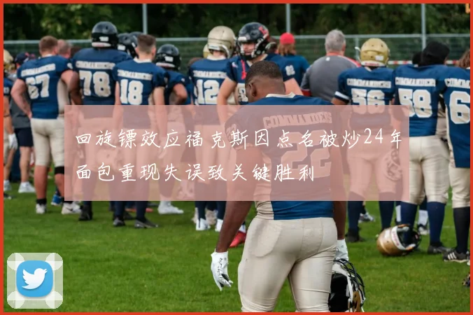回旋镖效应福克斯因点名被炒24年面包重现失误致关键胜利