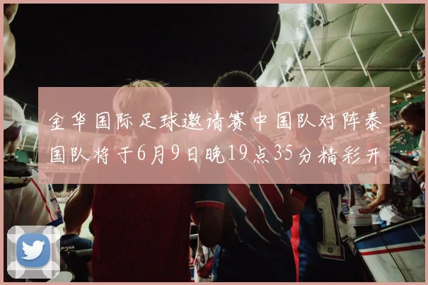 金华国际足球邀请赛中国队对阵泰国队将于6月9日晚19点35分精彩开赛