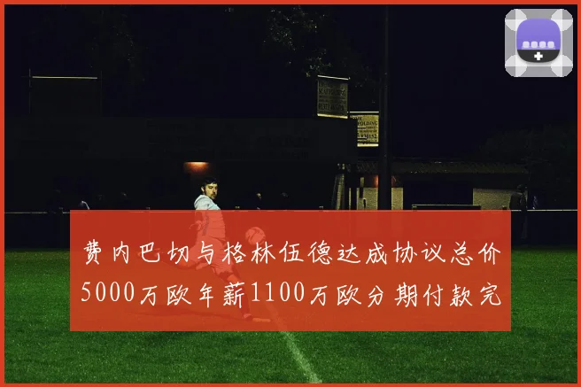 费内巴切与格林伍德达成协议总价5000万欧年薪1100万欧分期付款完成交易