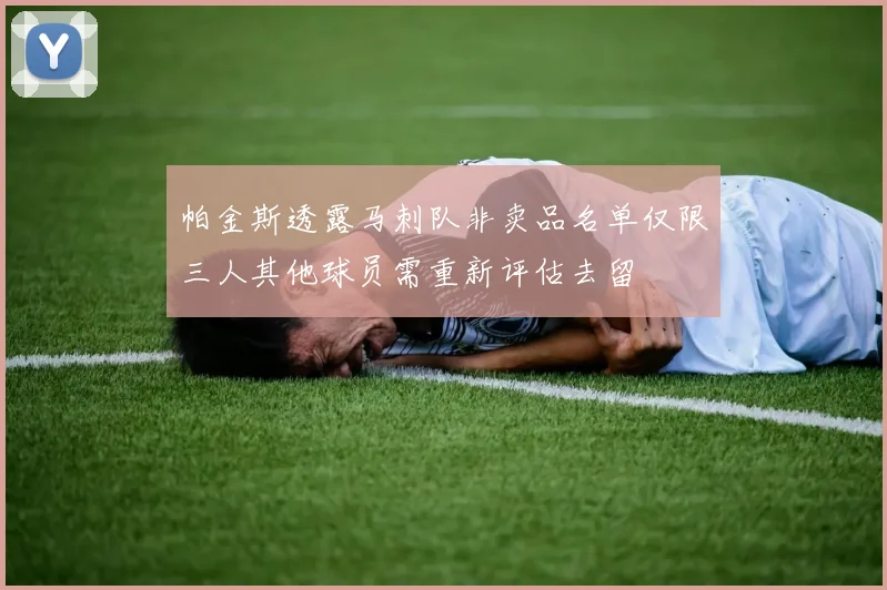 帕金斯透露马刺队非卖品名单仅限三人其他球员需重新评估去留