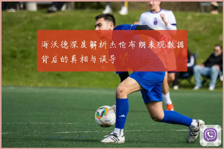 海沃德深度解析杰伦布朗表现数据背后的真相与误导