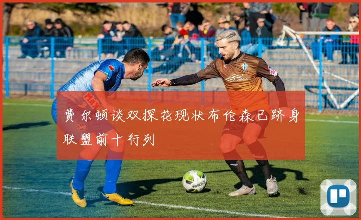 费尔顿谈双探花现状布伦森已跻身联盟前十行列