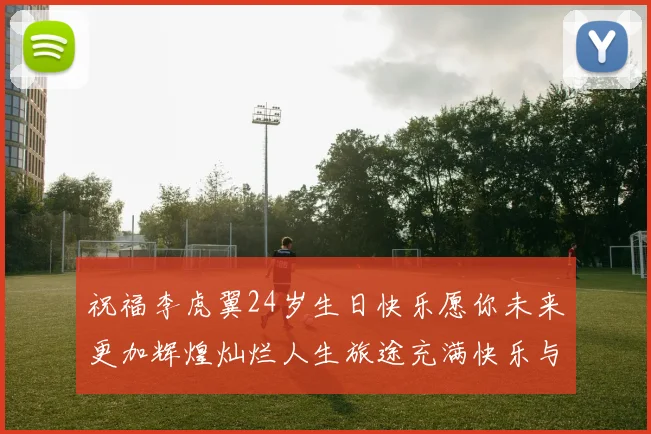 祝福李虎翼24岁生日快乐愿你未来更加辉煌灿烂人生旅途充满快乐与成功