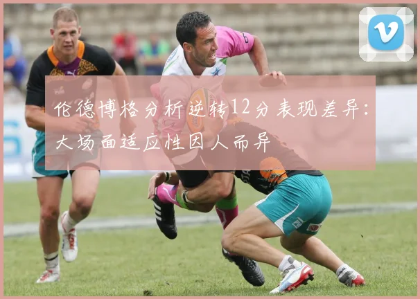 伦德博格分析逆转12分表现差异：大场面适应性因人而异