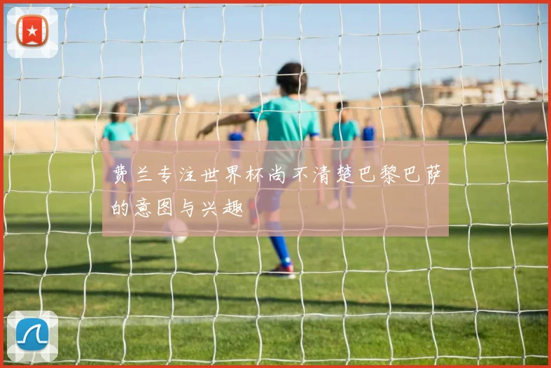 费兰专注世界杯尚不清楚巴黎巴萨的意图与兴趣